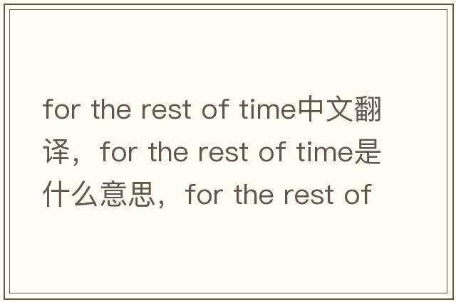 for the rest of time中文翻譯，for the rest of time是什么意思，for the rest of time發(fā)音、用法及例句