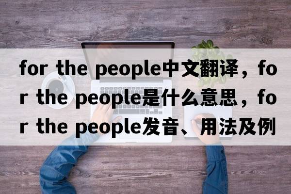 for the people中文翻譯，for the people是什么意思，for the people發(fā)音、用法及例句