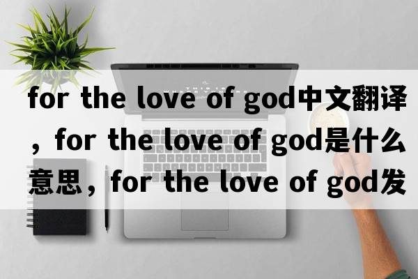 for the love of god中文翻譯，for the love of god是什么意思，for the love of god發(fā)音、用法及例句