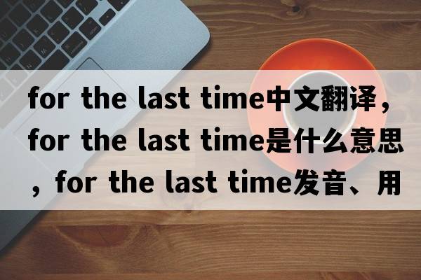for the last time中文翻譯，for the last time是什么意思，for the last time發(fā)音、用法及例句