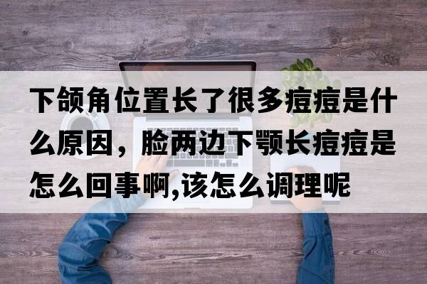 下頜角位置長了很多痘痘是什么原因，臉兩邊下顎長痘痘是怎么回事啊,該怎么調(diào)理呢