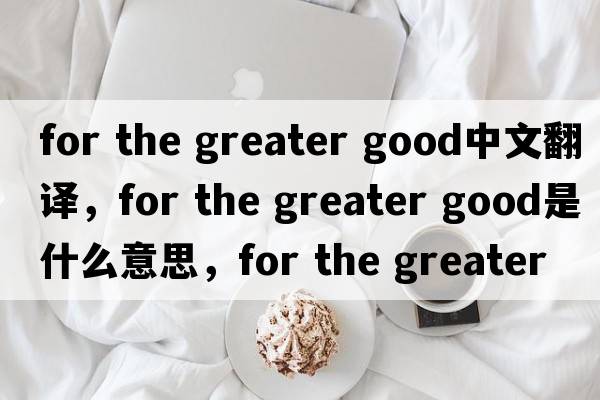 for the greater good中文翻譯，for the greater good是什么意思，for the greater good發(fā)音、用法及例句