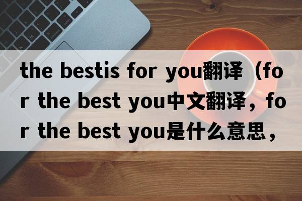 the bestis for you翻譯（for the best you中文翻譯，for the best you是什么意思，for the best you發(fā)音、用法及例句）