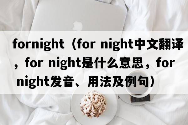 fornight（for night中文翻譯，for night是什么意思，for night發(fā)音、用法及例句）