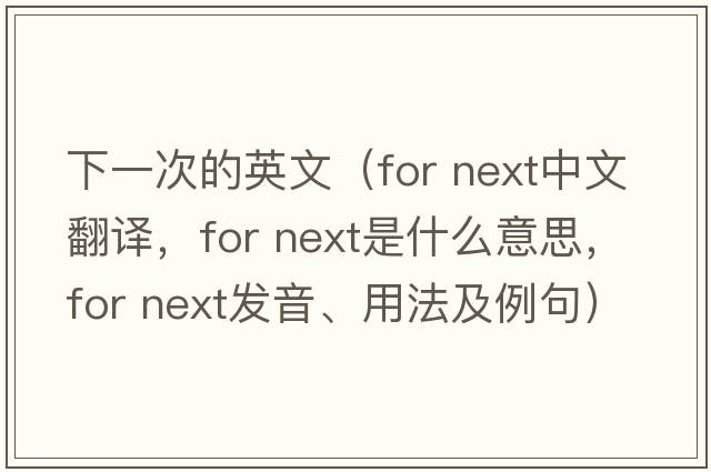下一次的英文（for next中文翻譯，for next是什么意思，for next發(fā)音、用法及例句）
