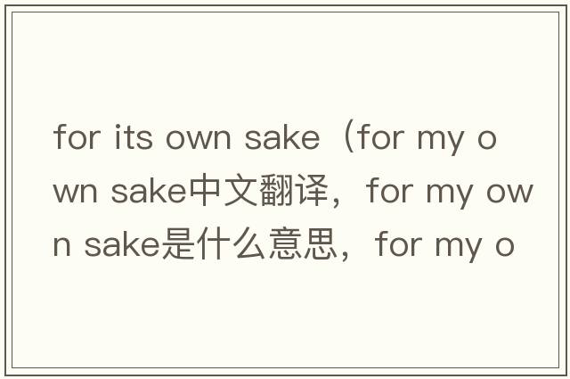 for its own sake（for my own sake中文翻譯，for my own sake是什么意思，for my own sake發(fā)音、用法及例句）