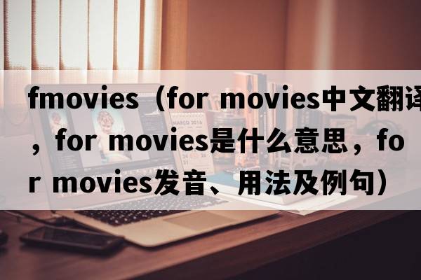 fmovies（for movies中文翻譯，for movies是什么意思，for movies發(fā)音、用法及例句）
