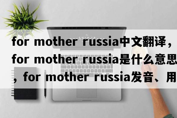 for mother russia中文翻譯，for mother russia是什么意思，for mother russia發(fā)音、用法及例句