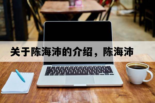 關(guān)于陳海沛的介紹，陳海沛