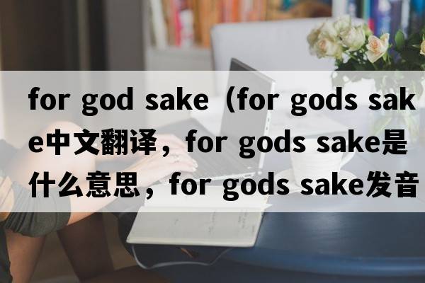 for god sake（for gods sake中文翻譯，for gods sake是什么意思，for gods sake發(fā)音、用法及例句）