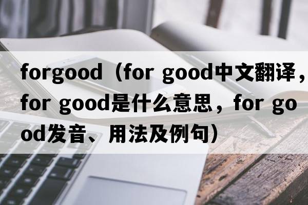 forgood（for good中文翻譯，for good是什么意思，for good發(fā)音、用法及例句）