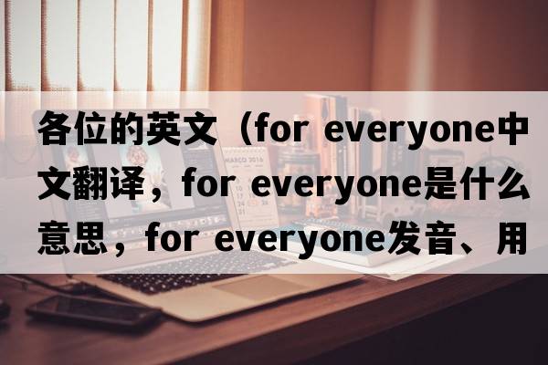 各位的英文（for everyone中文翻譯，for everyone是什么意思，for everyone發(fā)音、用法及例句）