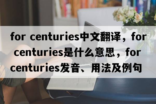 for centuries中文翻譯，for centuries是什么意思，for centuries發(fā)音、用法及例句