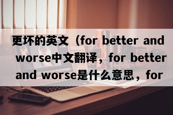 更壞的英文（for better and worse中文翻譯，for better and worse是什么意思，for better and worse發(fā)音、用法及例句）