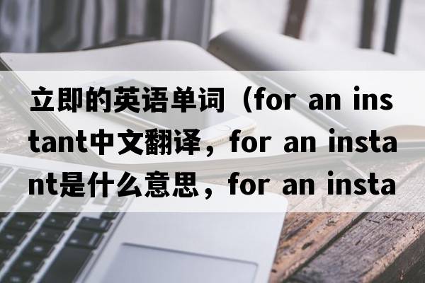立即的英語單詞（for an instant中文翻譯，for an instant是什么意思，for an instant發(fā)音、用法及例句）
