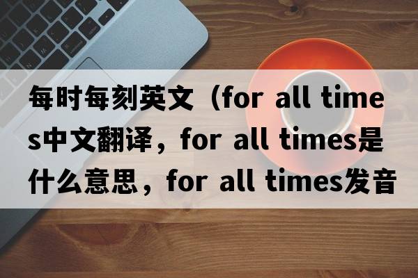 每時(shí)每刻英文（for all times中文翻譯，for all times是什么意思，for all times發(fā)音、用法及例句）