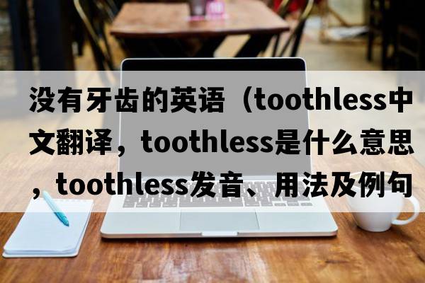 沒(méi)有牙齒的英語(yǔ)（toothless中文翻譯，toothless是什么意思，toothless發(fā)音、用法及例句）