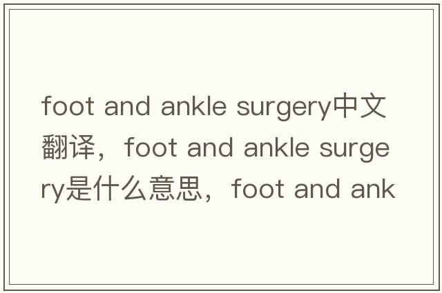 foot and ankle surgery中文翻譯，foot and ankle surgery是什么意思，foot and ankle surgery發(fā)音、用法及例句