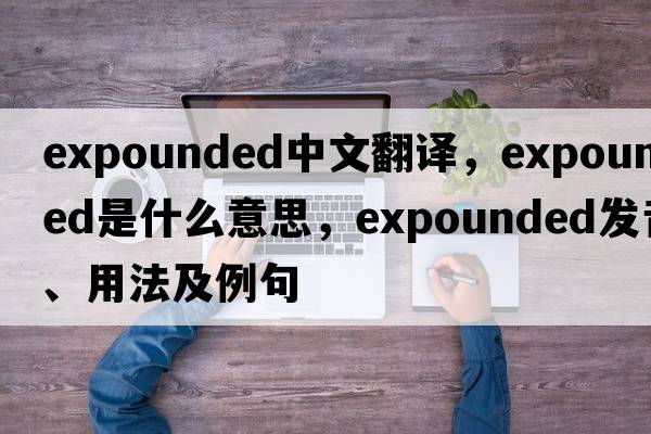 expounded中文翻譯，expounded是什么意思，expounded發(fā)音、用法及例句