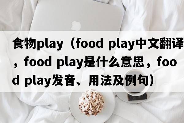 食物play（food play中文翻譯，food play是什么意思，food play發(fā)音、用法及例句）