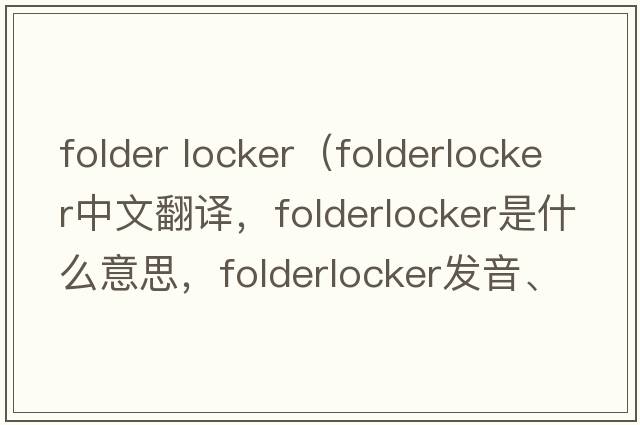 folder locker（folderlocker中文翻譯，folderlocker是什么意思，folderlocker發(fā)音、用法及例句）
