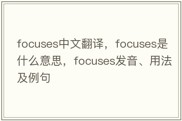focuses中文翻譯，focuses是什么意思，focuses發(fā)音、用法及例句