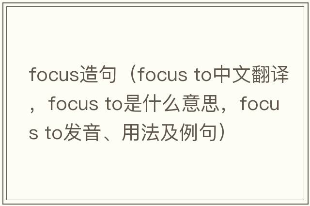 focus造句（focus to中文翻譯，focus to是什么意思，focus to發(fā)音、用法及例句）
