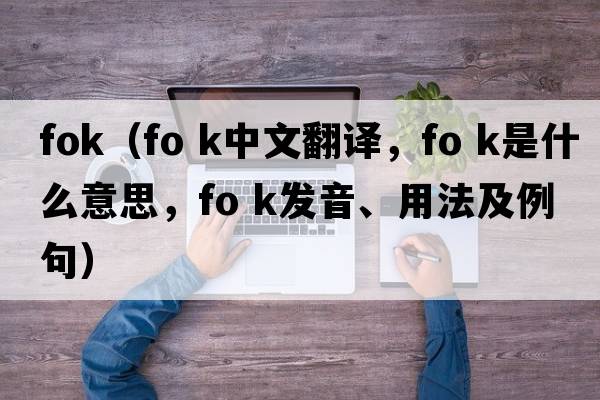 fok（fo k中文翻譯，fo k是什么意思，fo k發(fā)音、用法及例句）