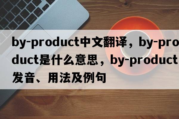 by-product中文翻譯，by-product是什么意思，by-product發(fā)音、用法及例句