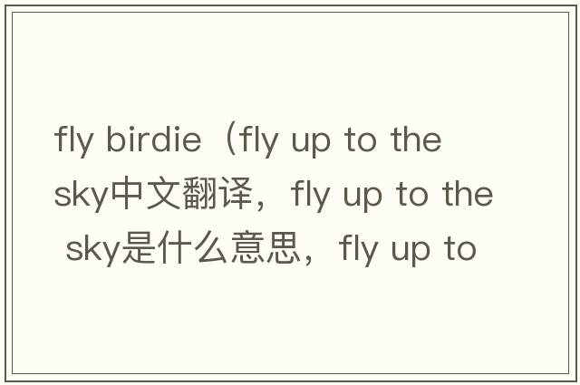 fly birdie（fly up to the sky中文翻譯，fly up to the sky是什么意思，fly up to the sky發(fā)音、用法及例句）