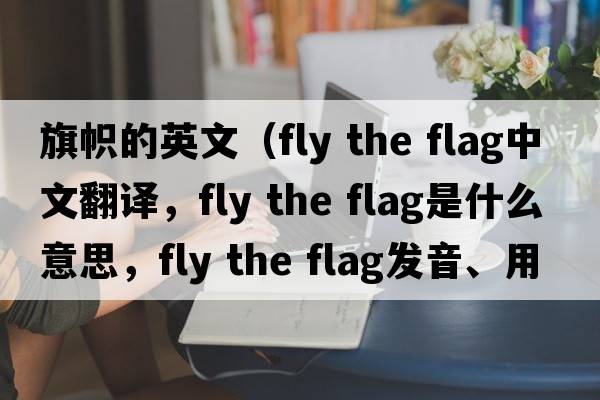 旗幟的英文（fly the flag中文翻譯，fly the flag是什么意思，fly the flag發(fā)音、用法及例句）