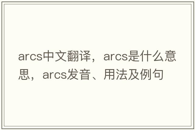 arcs中文翻譯，arcs是什么意思，arcs發(fā)音、用法及例句