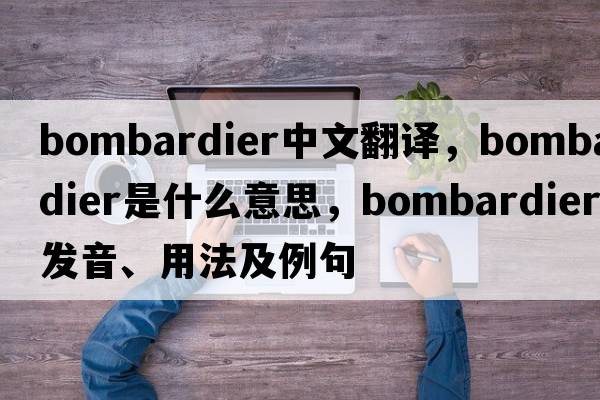 bombardier中文翻譯，bombardier是什么意思，bombardier發(fā)音、用法及例句