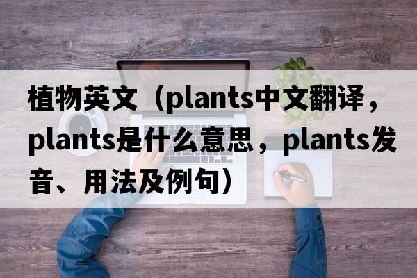 植物英文（plants中文翻譯，plants是什么意思，plants發(fā)音、用法及例句）