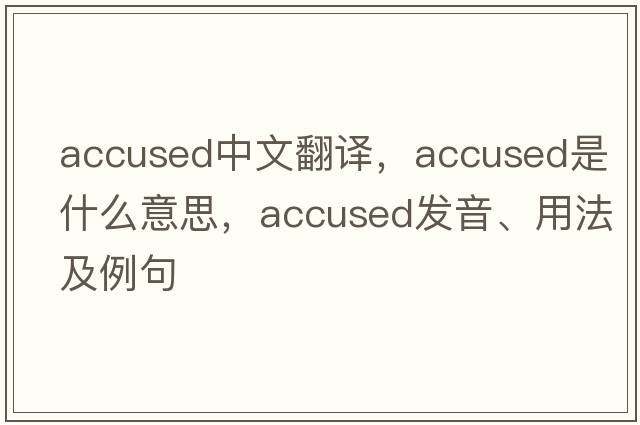 accused中文翻譯，accused是什么意思，accused發(fā)音、用法及例句