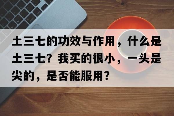 土三七的功效與作用，什么是土三七？我買的很小，一頭是尖的，是否能服用？
