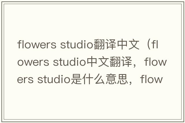 flowers studio翻譯中文（flowers studio中文翻譯，flowers studio是什么意思，flowers studio發(fā)音、用法及例句）
