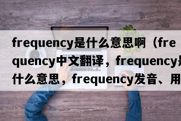 frequency是什么意思啊（frequency中文翻譯，frequency是什么意思，frequency發(fā)音、用法及例句）