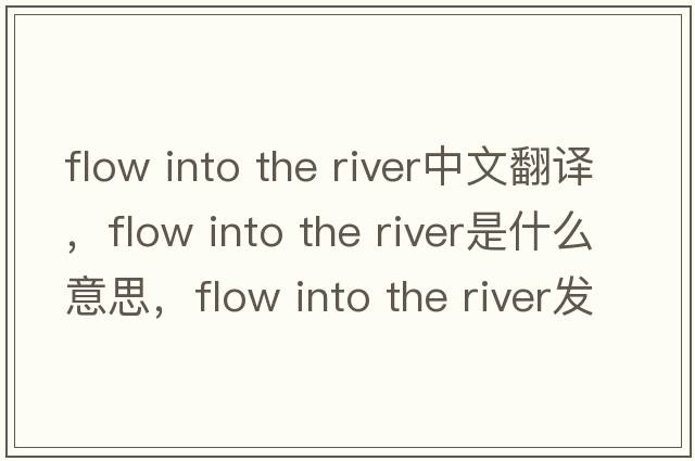 flow into the river中文翻譯，flow into the river是什么意思，flow into the river發(fā)音、用法及例句