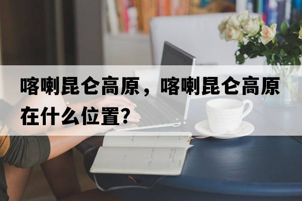 喀喇昆侖高原，喀喇昆侖高原在什么位置？