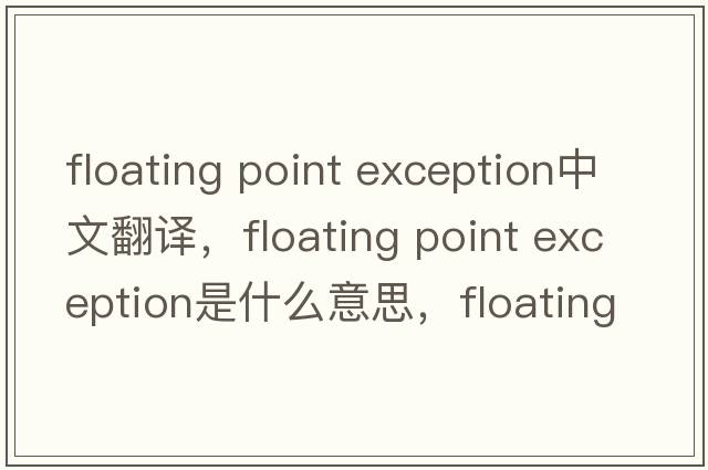 floating point exception中文翻譯，floating point exception是什么意思，floating point exception發(fā)音、用法及例句
