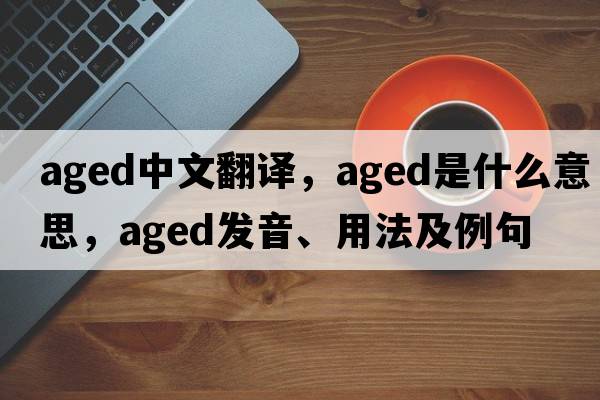 aged中文翻譯，aged是什么意思，aged發(fā)音、用法及例句