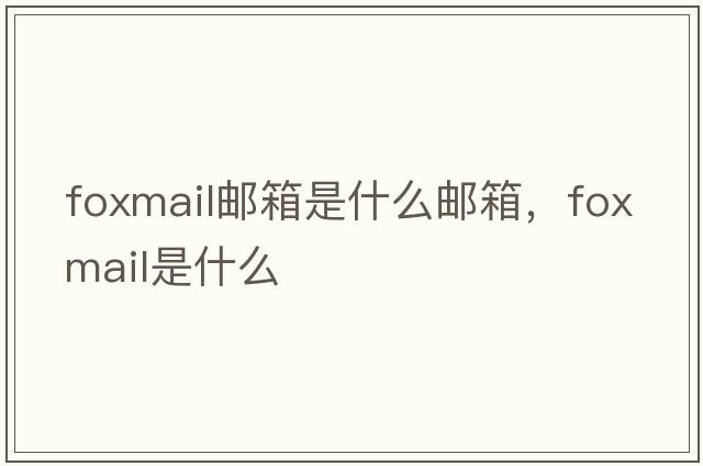 foxmail郵箱是什么郵箱，foxmail是什么