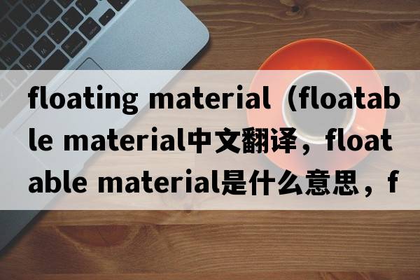 floating material（floatable material中文翻譯，floatable material是什么意思，floatable material發(fā)音、用法及例句）