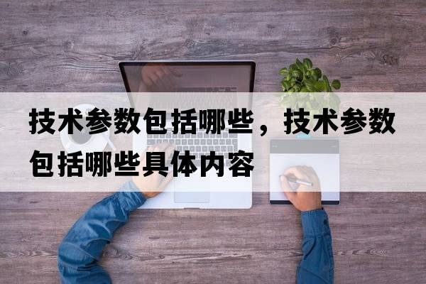 技術(shù)參數(shù)包括哪些，技術(shù)參數(shù)包括哪些具體內(nèi)容