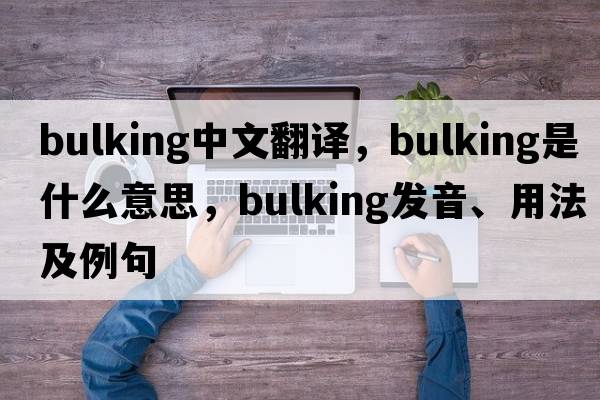 bulking中文翻譯，bulking是什么意思，bulking發(fā)音、用法及例句