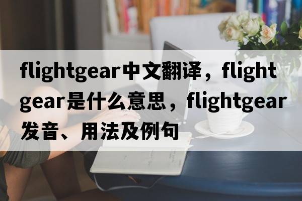 flightgear中文翻譯，flightgear是什么意思，flightgear發(fā)音、用法及例句