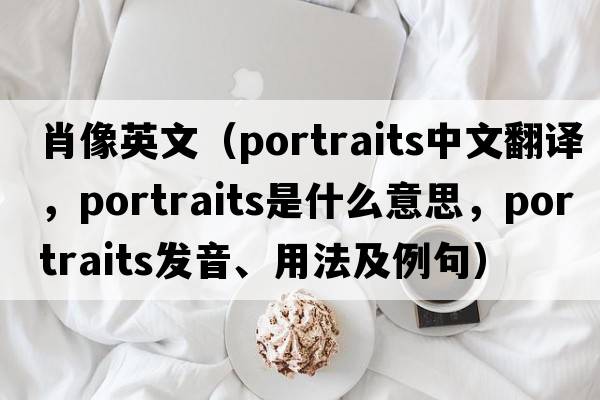 肖像英文（portraits中文翻譯，portraits是什么意思，portraits發(fā)音、用法及例句）