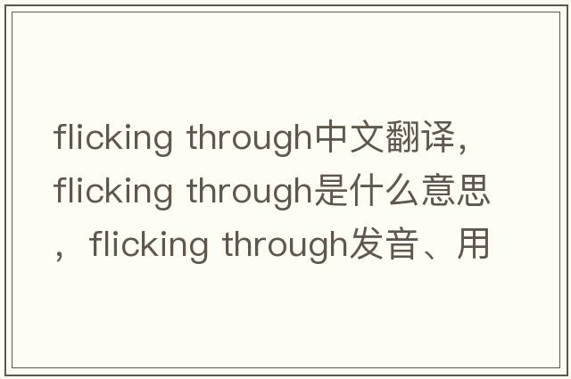flicking through中文翻譯，flicking through是什么意思，flicking through發(fā)音、用法及例句