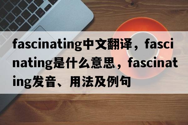 fascinating中文翻譯，fascinating是什么意思，fascinating發(fā)音、用法及例句